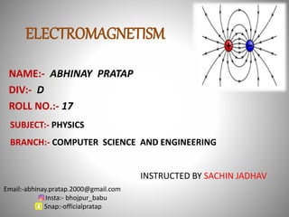 ELECTROMAGNETISM
NAME:- ABHINAY PRATAP
DIV:- D
ROLL NO.:- 17
SUBJECT:- PHYSICS
BRANCH:- COMPUTER SCIENCE AND ENGINEERING
INSTRUCTED BY SACHIN JADHAV
Email:-abhinay.pratap.2000@gmail.com
Insta:- bhojpur_babu
Snap:-officialpratap
 