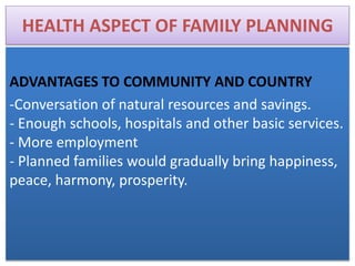 HEALTH ASPECT OF FAMILY PLANNING
ADVANTAGES TO COMMUNITY AND COUNTRY
-Conversation of natural resources and savings.
- Enough schools, hospitals and other basic services.
- More employment
- Planned families would gradually bring happiness,
peace, harmony, prosperity.
 