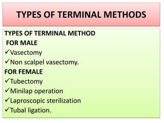 TYPES OF TERMINAL METHODS
TYPES OF TERMINAL METHOD
FOR MALE
Vasectomy
Non scalpel vasectomy.
FOR FEMALE
Tubectomy
Minilap operation
Laproscopic sterilization
Tubal ligation.
 