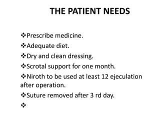 THE PATIENT NEEDS
Prescribe medicine.
Adequate diet.
Dry and clean dressing.
Scrotal support for one month.
Niroth to be used at least 12 ejeculation
after operation.
Suture removed after 3 rd day.

 