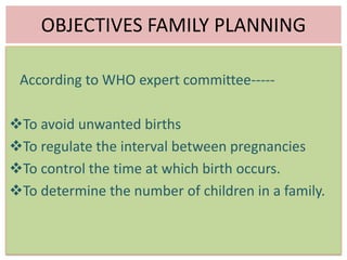 OBJECTIVES FAMILY PLANNING
According to WHO expert committee-----
To avoid unwanted births
To regulate the interval between pregnancies
To control the time at which birth occurs.
To determine the number of children in a family.
 