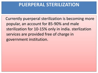 PUERPERAL STERILIZATION
Currently puerperal sterilization is becoming more
popular, an account for 85-90% and male
sterilization for 10-15% only in india. sterlization
services are provided free of charge in
government institution.
 