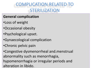 COMPLICATION RELATED TO
STERILIZATION
General complication
•Loss of weight
•Occasional obesity
•Psychological upset.
•Gynaecological complication
•Chronic pelvic pain
•Congestive dysmenorrheal and.menstrual
abnormality such as menorrhagia,
hypomenorrhagia or irregular periods and
alteration in libido.
 
