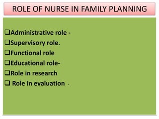 Administrative role -
Supervisory role.
Functional role
Educational role-
Role in research
 Role in evaluation -
ROLE OF NURSE IN FAMILY PLANNING
 