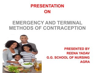 PRESENTATION
ON
EMERGENCY AND TERMINAL
METHODS OF CONTRACEPTION
PRESENTED BY
REENA YADAV
G.G. SCHOOL OF NURSING
AGRA
 