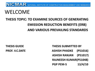 WELCOME Thesis Topic: TO EXAMINE SOURcES OF GENERATING                           EMISSION REDUCTION BENEFITS (ERB)                            AND VARIOUS PREVAILING STANDARDS Thesis Guide                                        thesis submitted by Prof. V.c.dateashishphadke     (P51016) ashishranjan     (p51017) rajneeshkumar(p51048) PGP PEM-5               13/4/10 