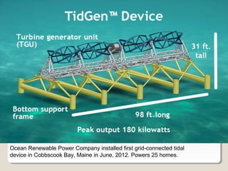 Ocean Renewable Power Company installed first grid-connected tidal
device in Cobbscook Bay, Maine in June, 2012. Powers 25 homes.
 