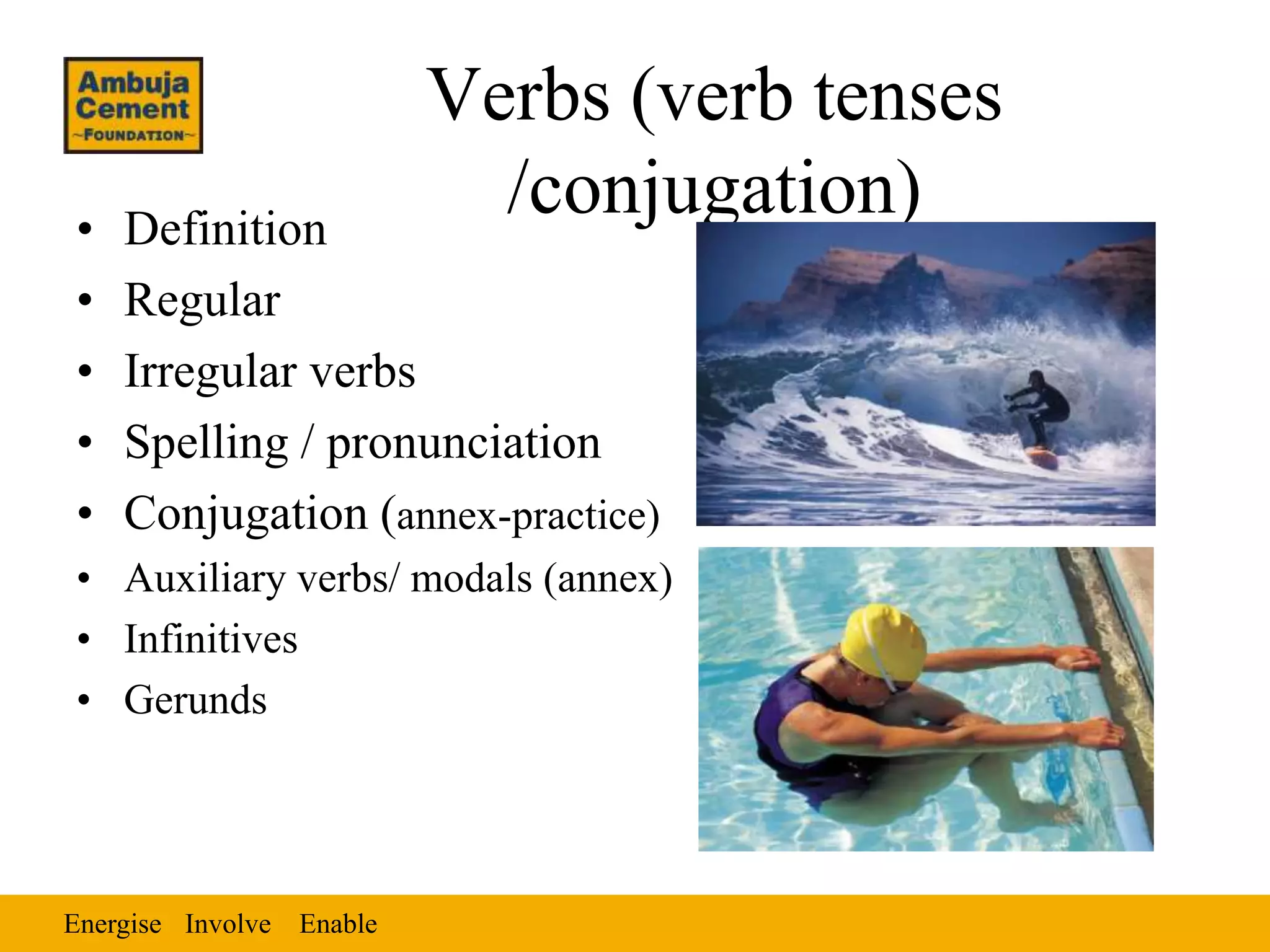 Energise EnableInvolve
Verbs (verb tenses
/conjugation)• Definition
• Regular
• Irregular verbs
• Spelling / pronunciation
• Conjugation (annex-practice)
• Auxiliary verbs/ modals (annex)
• Infinitives
• Gerunds
 