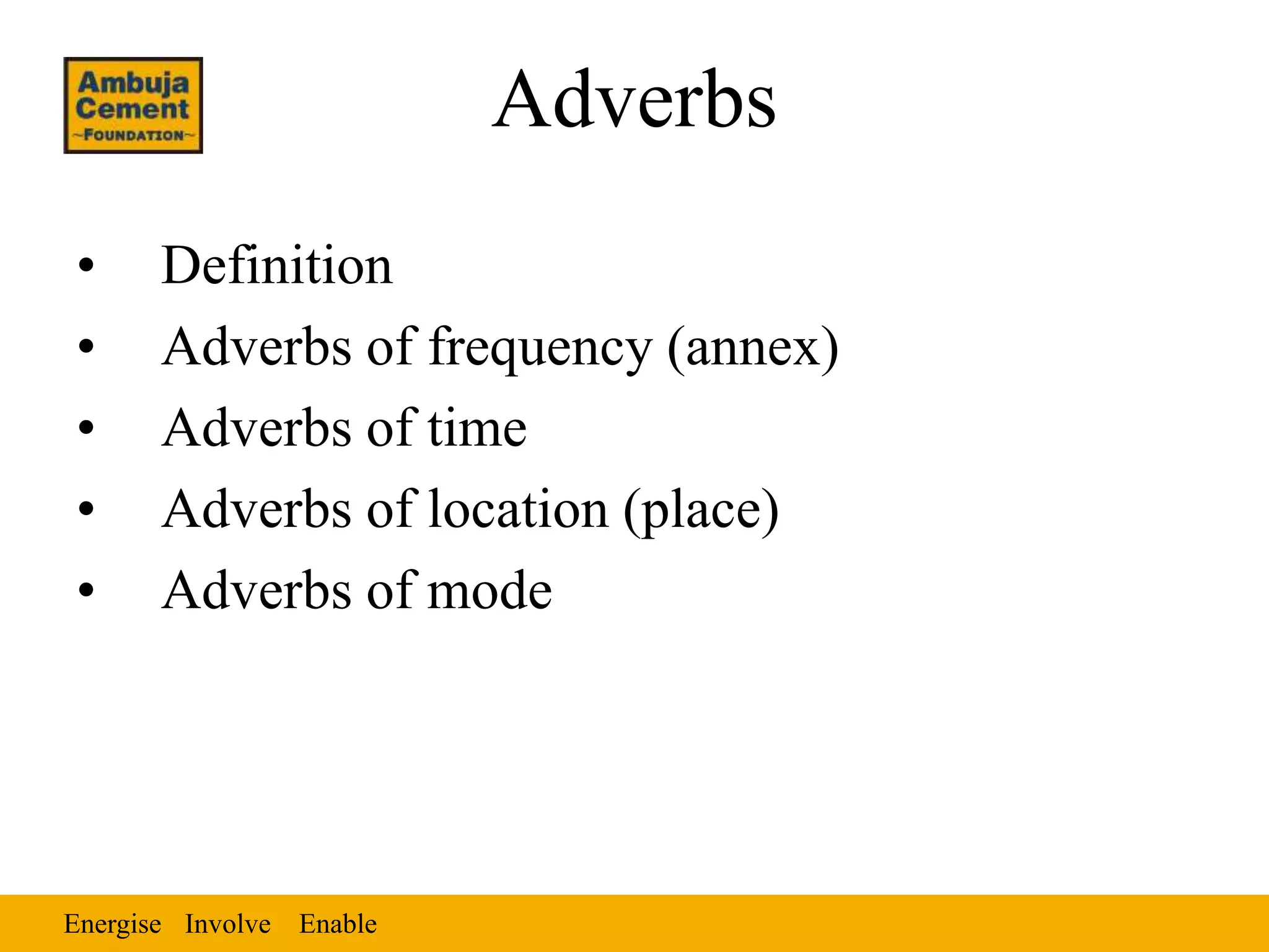 Energise EnableInvolve
Adverbs
• Definition
• Adverbs of frequency (annex)
• Adverbs of time
• Adverbs of location (place)
• Adverbs of mode
 