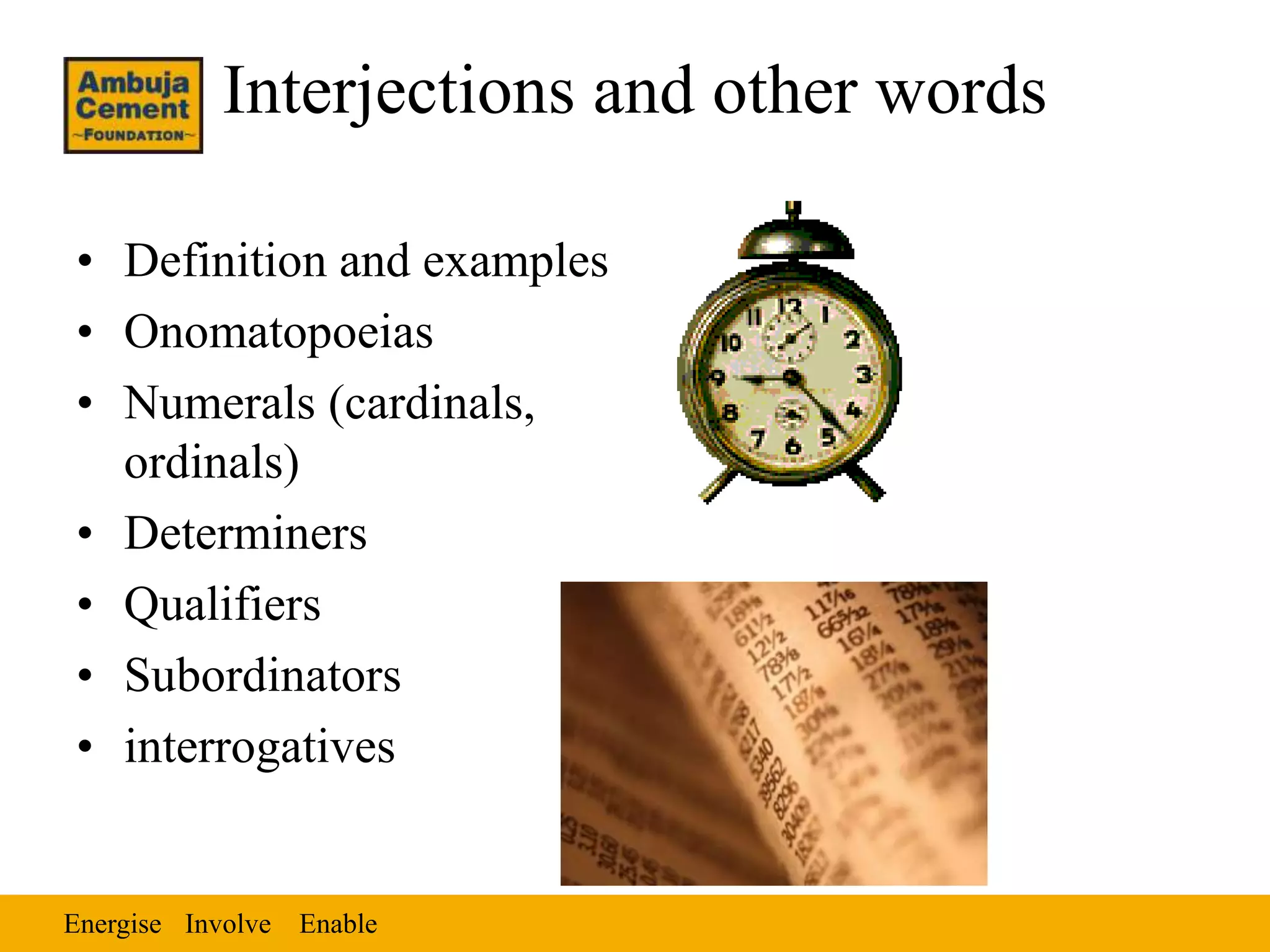 Energise EnableInvolve
Interjections and other words
• Definition and examples
• Onomatopoeias
• Numerals (cardinals,
ordinals)
• Determiners
• Qualifiers
• Subordinators
• interrogatives
 