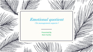 Emotional quotient
( In management aspects )
Presented By
Rotn Facility
Emotional quotient
( In management aspects )
 