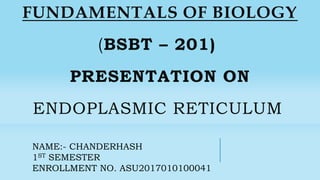 FUNDAMENTALS OF BIOLOGY
(BSBT – 201)
PRESENTATION ON
ENDOPLASMIC RETICULUM
NAME:- CHANDERHASH
1ST SEMESTER
ENROLLMENT NO. ASU2017010100041
 