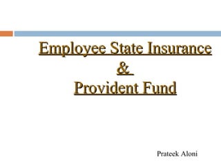 Employee State Insurance
          &
    Provident Fund


                Prateek Aloni
 