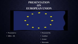 PRESENTATION
ON
EUROPEAN UNION
• Presented to:
• MBA - 2B
• Presented By:
• Anubhav
• Avneet
• Balwinder
 
