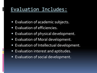 Evaluation Includes:
 Evaluation of academic subjects.
 Evaluation of efficiencies.
 Evaluation of physical development.
 Evaluation of Moral development.
 Evaluation of Intellectual development.
 Evaluation interest and aptitudes.
 Evaluation of social development.
 