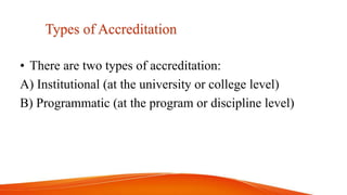 Types of Accreditation
• There are two types of accreditation:
A) Institutional (at the university or college level)
B) Programmatic (at the program or discipline level)
 