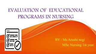 EVALUATION OF EDUCATIONAL
PROGRAMS IN NURSING
BY : Ms Arushi negi
MSc Nursing 1st year.
 