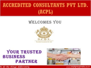 ACCREDITED CONSULTANTS PVT LTD.
(ACPL)
ACCREDITED CONSULTANTS PVT LTD.
(ACPL)
WELCOMES YOU
YOUr trUStEd
BUSINESS
PArtNEr
We do the things differently www.acplgroupindia.co.inWe do the things differently www.acplgroupindia.co.in
 