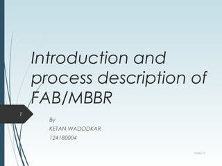 Introduction and
process description of
FAB/MBBR
By
KETAN WADODKAR
124180004
16/06/13
1
 