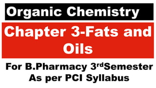 Organic Chemistry
Chapter 3-Fats and
Oils
For B.Pharmacy 3rdSemester
As per PCI Syllabus
 