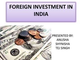 PRESENTED BY:
ANUSHA
SHYNISHA
TEJ SINGH
FOREIGN INVESTMENT IN
INDIA
 