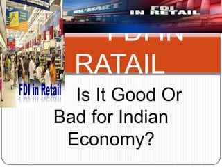 FDI IN
  RATAIL
  Is It Good Or
Bad for Indian
 Economy?
 