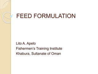 FEED FORMULATION
Lito A. Apelo
Fishermen’s Training Institute
Khabura, Sultanate of Oman
 