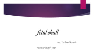 fetal skull
ms. Yashasvi kashiv
msc nursing 1st year
 