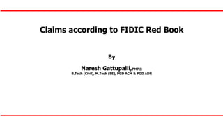 Claims according to FIDIC Red Book
By
Naresh Gattupalli,PMP®
B.Tech (Civil), M.Tech (SE), PGD ACM & PGD ADR
 