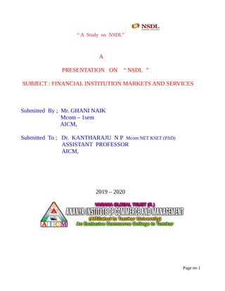 “ A Study on NSDL”
A
PRESENTATION ON “ NSDL ’’
SUBJECT : FINANCIAL INSTITUTION MARKETS AND SERVICES
Submitted By ; Mr. GHANI NAIK
Mcom – 1sem
AICM,
Submitted To ; Dr. KANTHARAJU N P Mcom NET KSET (P.hD)
ASSISTANT PROFESSOR
AICM,
2019 – 2020
Page no 1
 