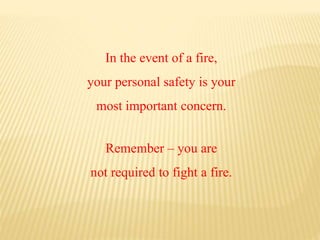In the event of a fire,
your personal safety is your
most important concern.
Remember – you are
not required to fight a fire.
 