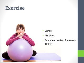 Exercise
• Dance
• Aerobics
• Balance exercises for senior
adults
 