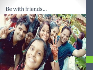 Be with friends…
 