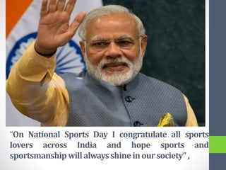 “On National Sports Day I congratulate all sports
lovers across India and hope sports and
sportsmanshipwillalwaysshineinoursociety”,
 