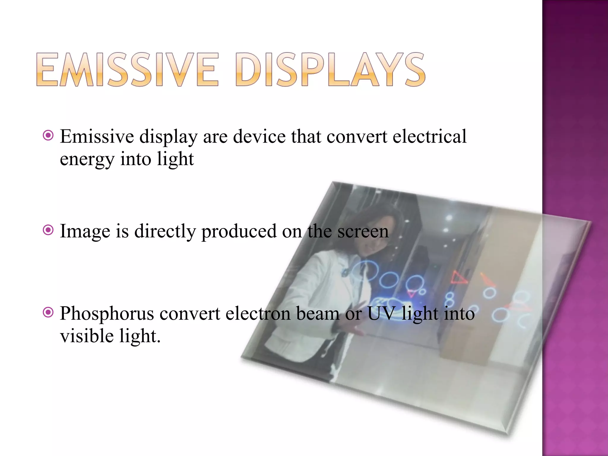 Emissive display are device that convert electrical energy into light Image is directly produced on the screen Phosphorus convert electron beam or UV light into visible light. 