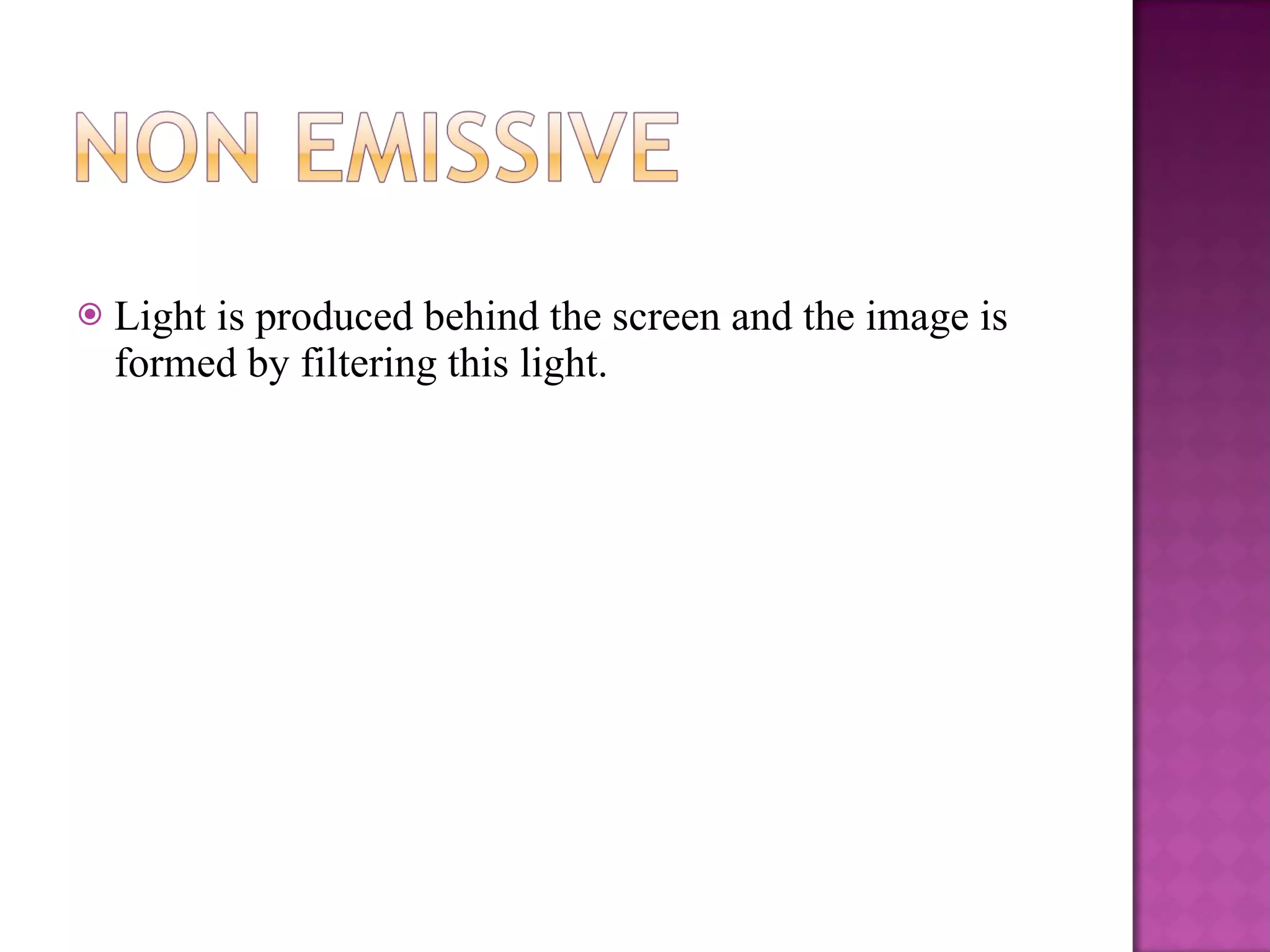 Light is produced behind the screen and the image is formed by filtering this light. 