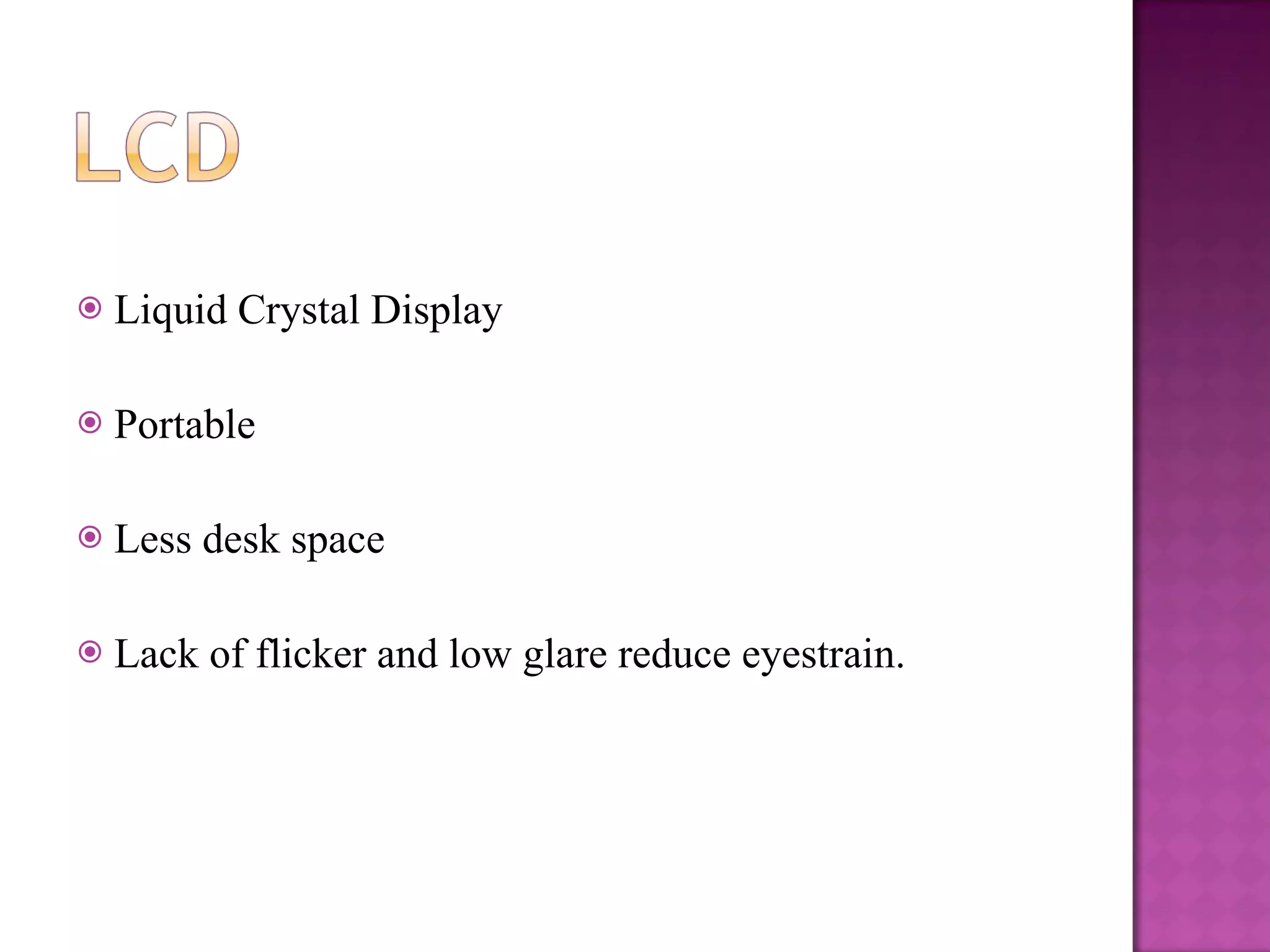 Liquid Crystal Display  Portable Less desk space Lack of flicker and low glare reduce eyestrain. 
