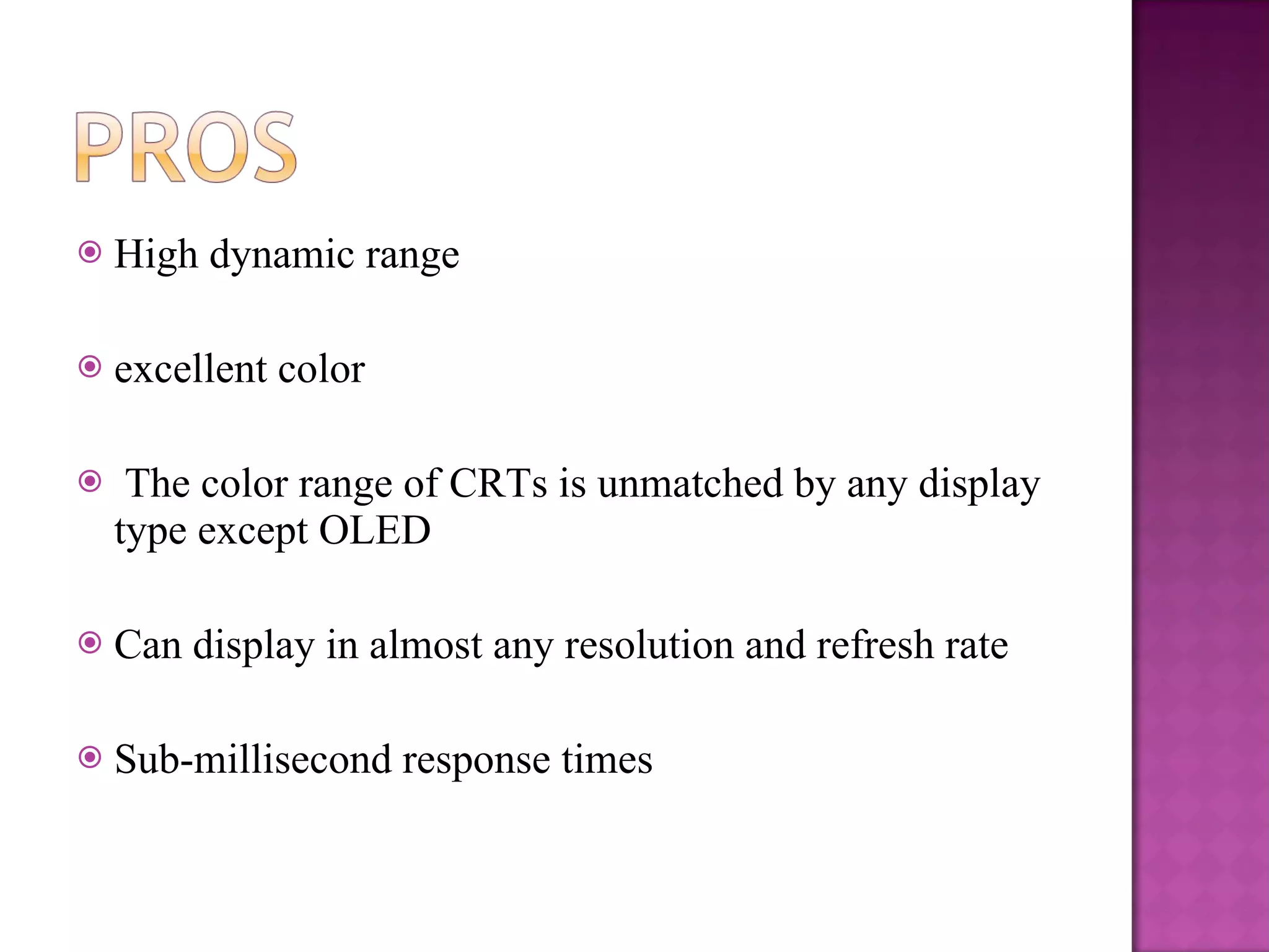 High dynamic range  excellent color  The color range of CRTs is unmatched by any display type except OLED Can display in almost any resolution and refresh rate Sub-millisecond response times 