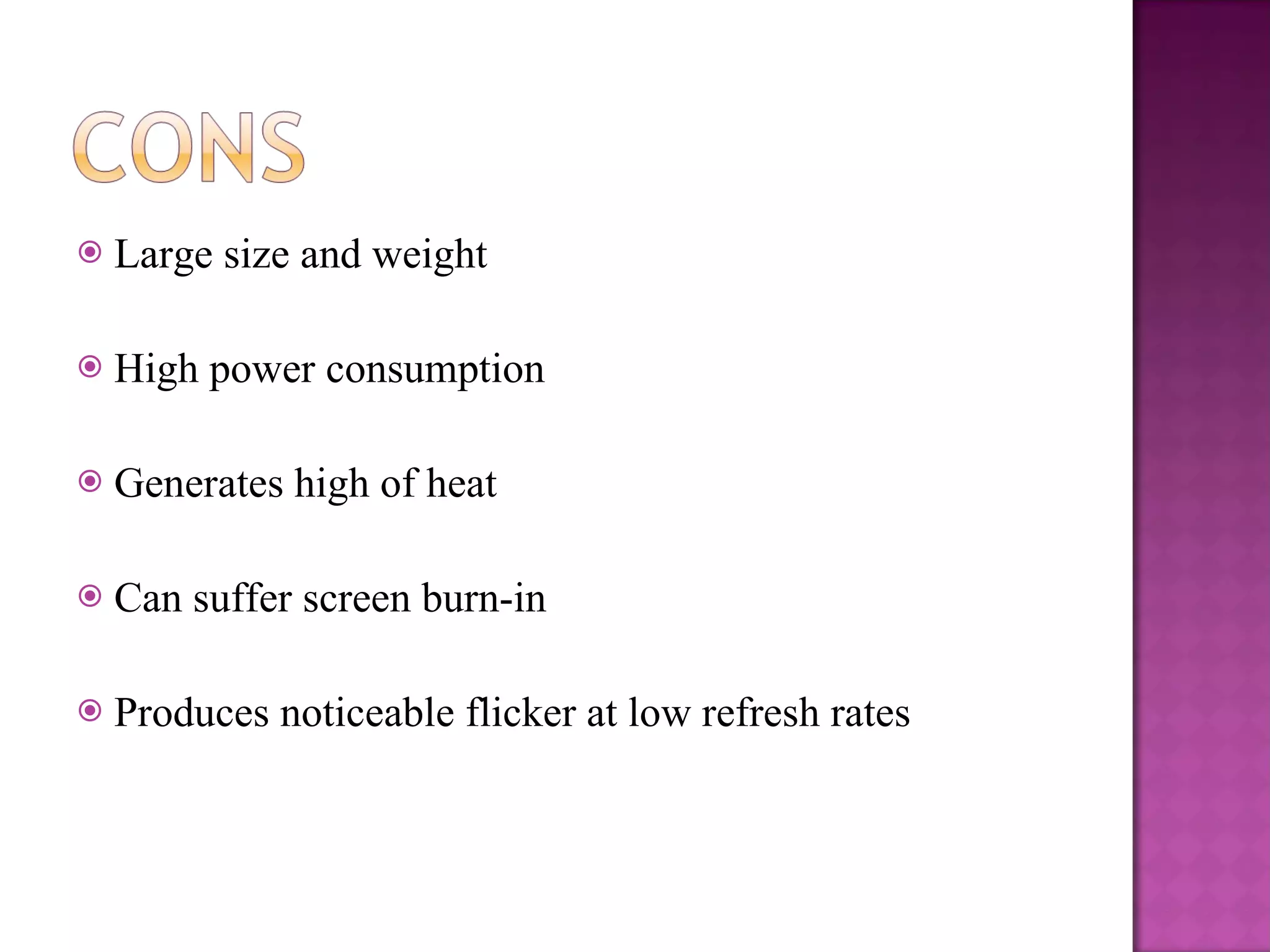 Large size and weight High power consumption Generates high of heat  Can suffer screen burn-in Produces noticeable flicker at low refresh rates 