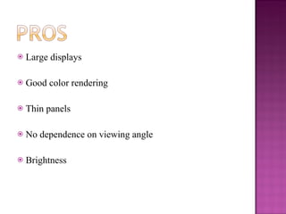Large displays Good color rendering Thin panels No dependence on viewing angle Brightness 