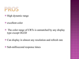 High dynamic range  excellent color  The color range of CRTs is unmatched by any display type except OLED Can display in almost any resolution and refresh rate Sub-millisecond response times 