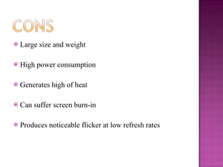 Large size and weight High power consumption Generates high of heat  Can suffer screen burn-in Produces noticeable flicker at low refresh rates 