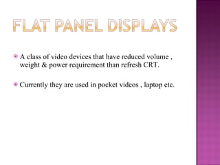A class of video devices that have reduced volume , weight & power requirement than refresh CRT. Currently they are used in pocket videos , laptop etc. 