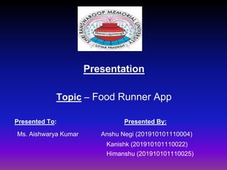 Presentation
Topic – Food Runner App
Presented To: Presented By:
Ms. Aishwarya Kumar Anshu Negi (201910101110004)
Kanishk (201910101110022)
Himanshu (201910101110025)
 