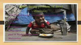 States facing problem of food
insecurity
• Uttar Pradesh (eastern and south-eastern parts), Bihar,
• Jharkhand,
• Odisha
• West Bengal,
• Chhattisgarh,
• parts of Madhya Pradesh and
• Maharashtra
 