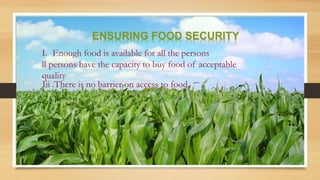 ENSURING FOOD SECURITY
I. Enough food is available for all the persons
ll persons have the capacity to buy food of acceptable
quality
Iii .There is no barrier on access to food.
 