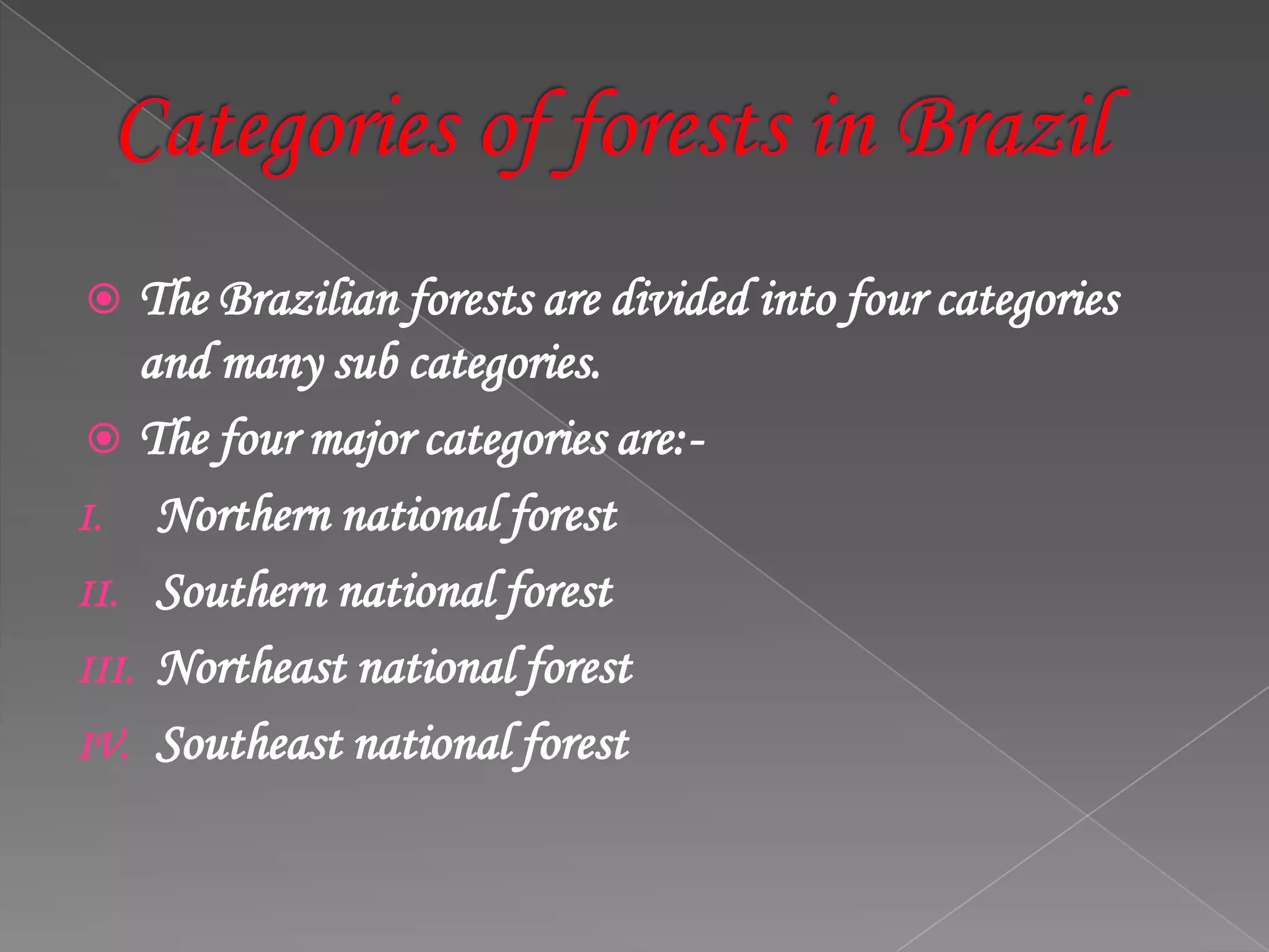  The Brazilian forests are divided into four categories
and many sub categories.
 The four major categories are:-
I. Northern national forest
II. Southern national forest
III. Northeast national forest
IV. Southeast national forest
 