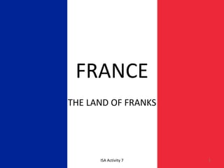 FRANCE
THE LAND OF FRANKS
1ISA Activity 7
 