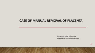 CASE OF MANUAL REMOVAL OF PLACENTA
Presenter : Maj Vaibhaw K
Moderator : Col Suneeta Singh
1
 