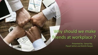 Why should we make
friends at workplace ?
Presented by : Sanya Raj ,
Piyush Sehlot and Nishith Ranjan
 